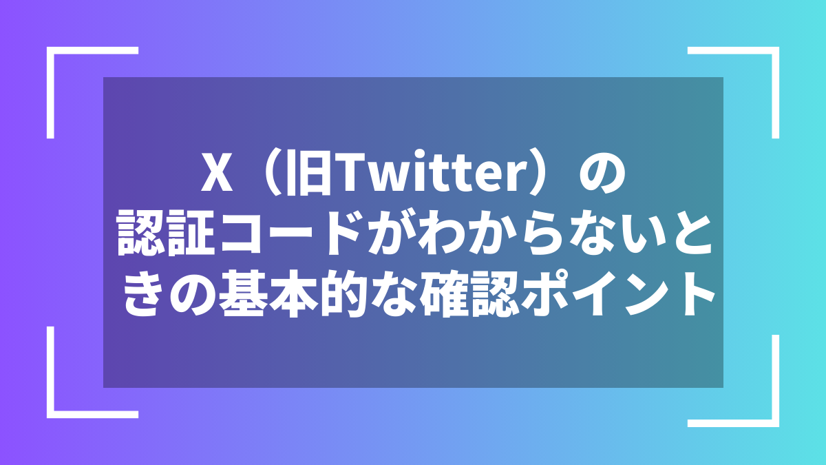 X(旧Twitter)の認証コードがわからないときの基本的な確認ポイント