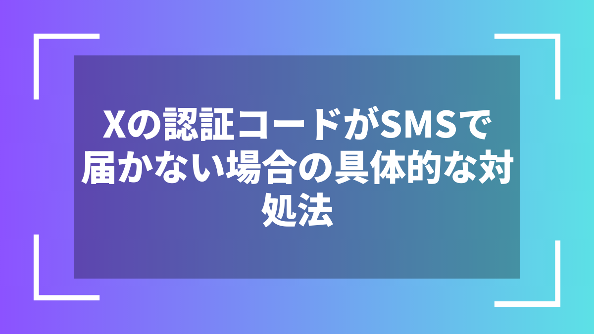 Xの認証コードがSMSで届かない場合の具体的な対処法