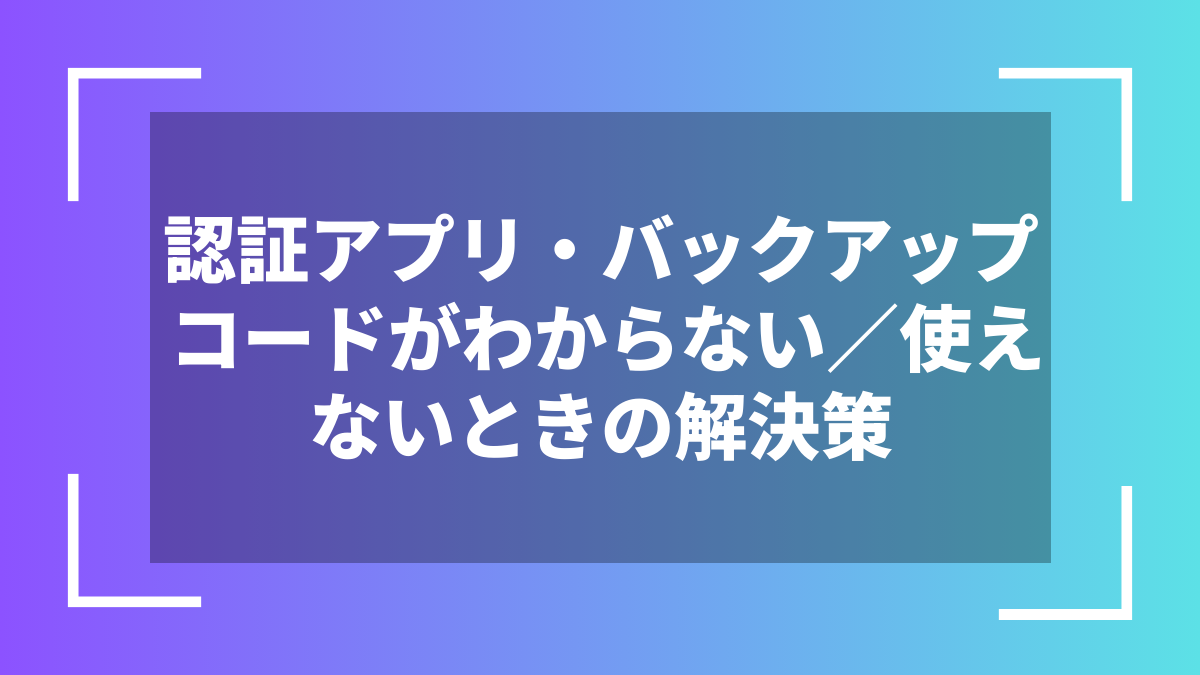 認証アプリ・バックアップコードがわからない/使えないときの解決策