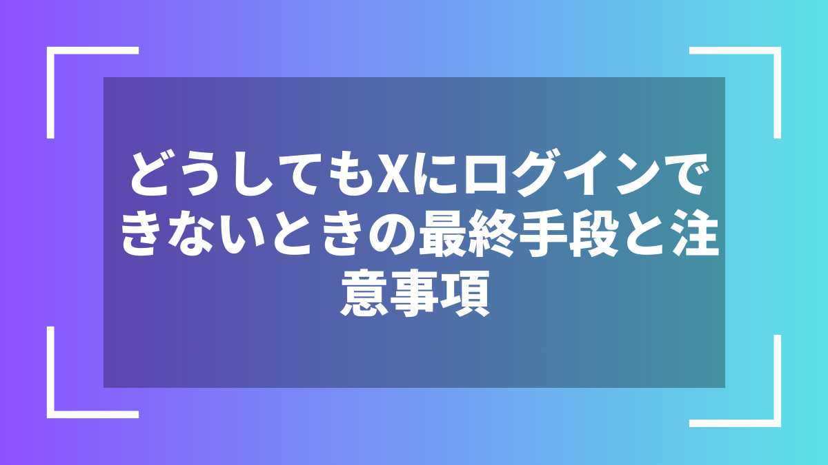どうしてもXにログインできないときの最終手段と注意事項
