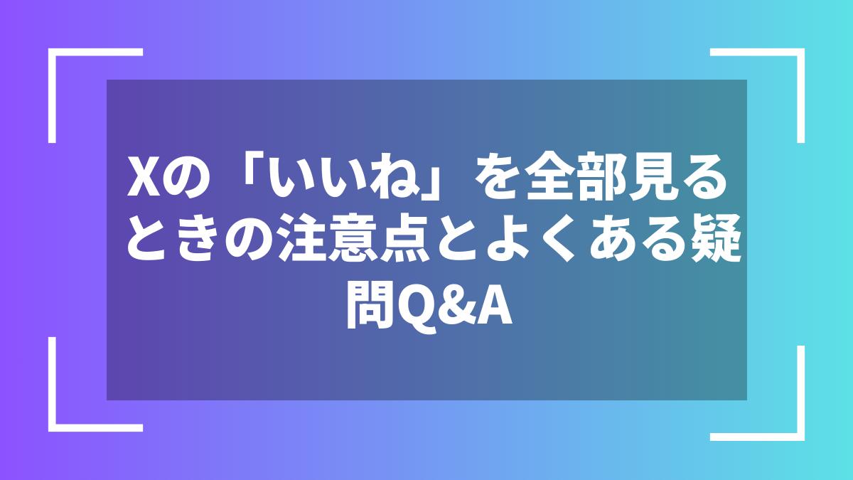 Xの「いいね」を全部見るときの注意点とよくある疑問Q&A