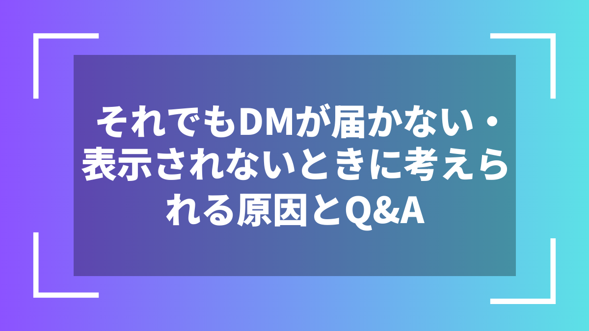それでもDMが届かない・表示されないときに考えられる原因とQ&A