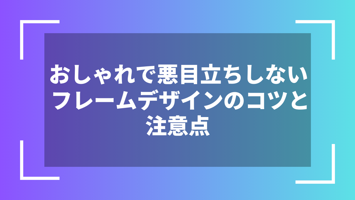 おしゃれで悪目立ちしないフレームデザインのコツと注意点