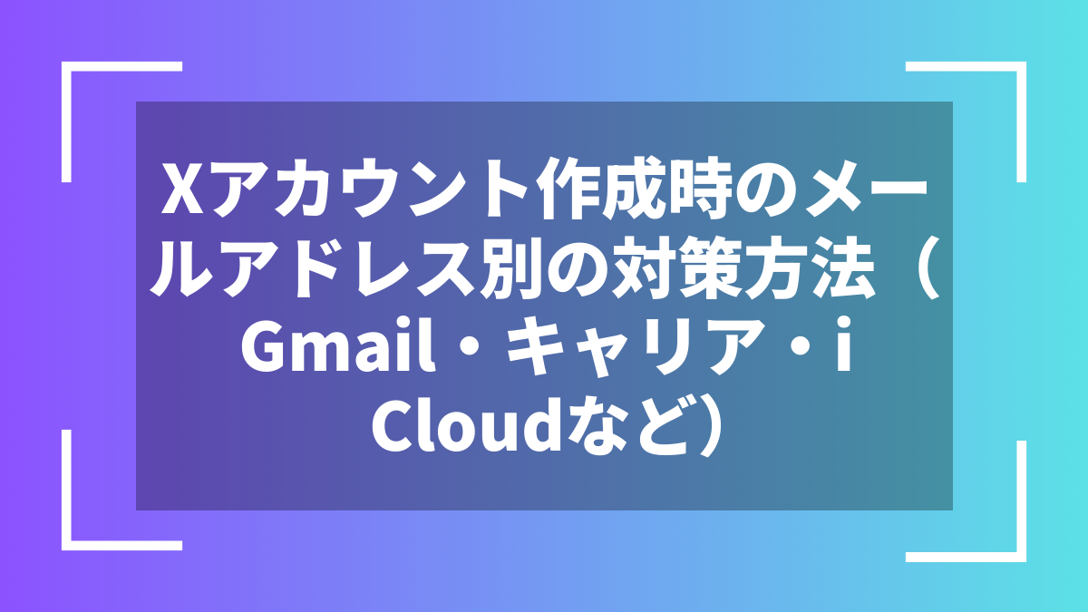 Xアカウント作成時のメールアドレス別の対策方法（Gmail・キャリア・iCloudなど）