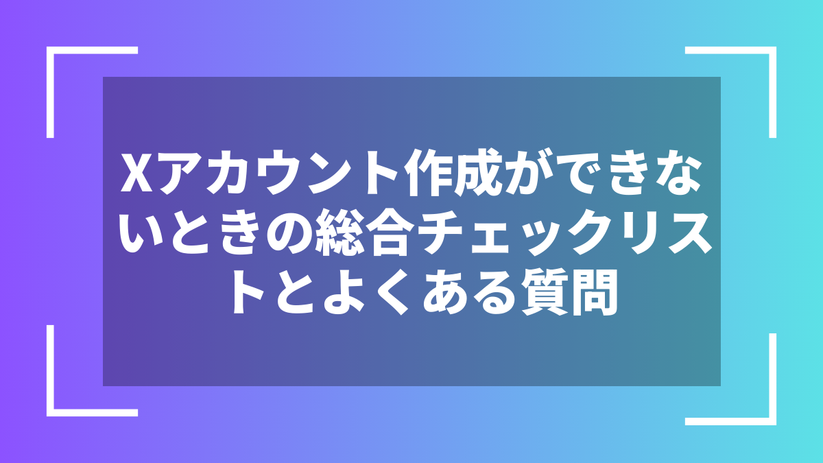 Xアカウント作成ができないときの総合チェックリストとよくある質問