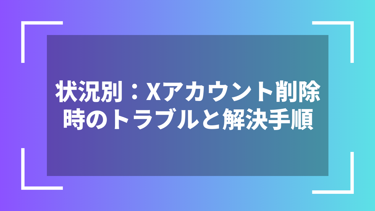 状況別:Xアカウント削除時のトラブルと解決手順