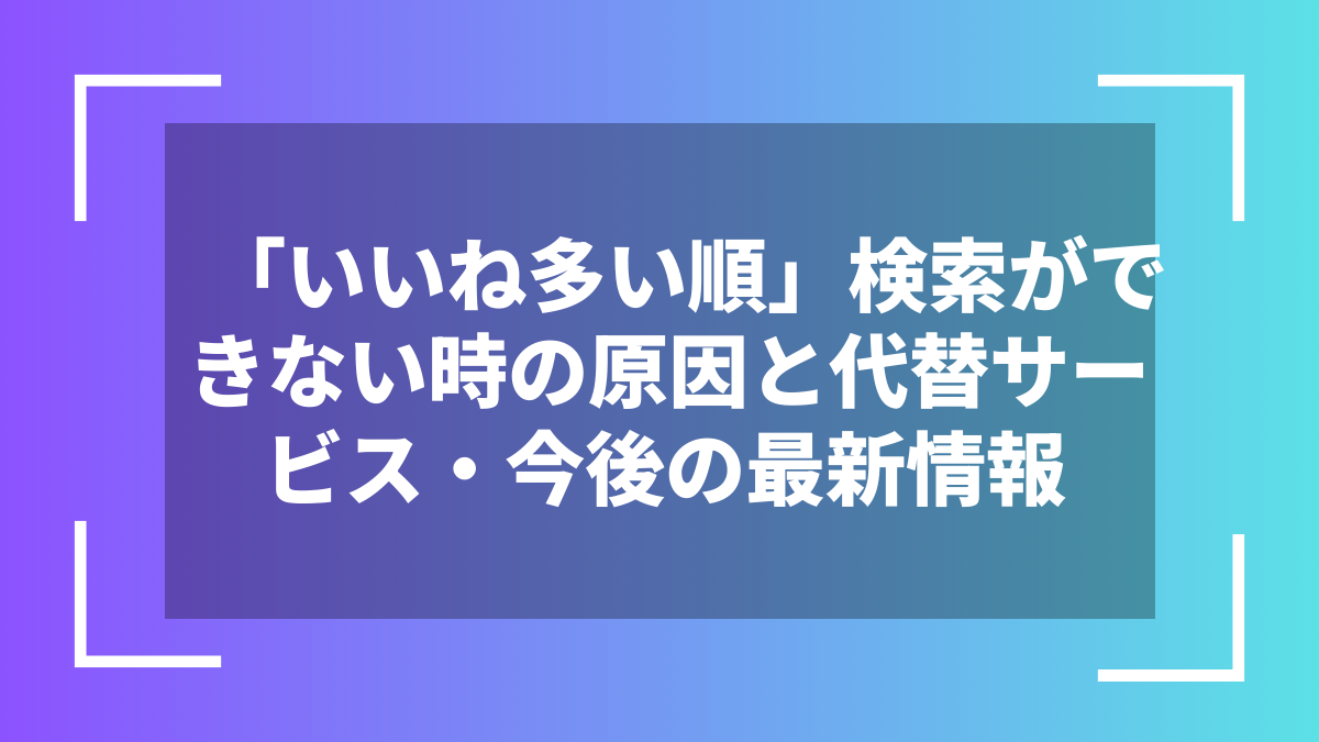 「いいね多い順」検索ができない時の原因と代替サービス・今後の最新情報