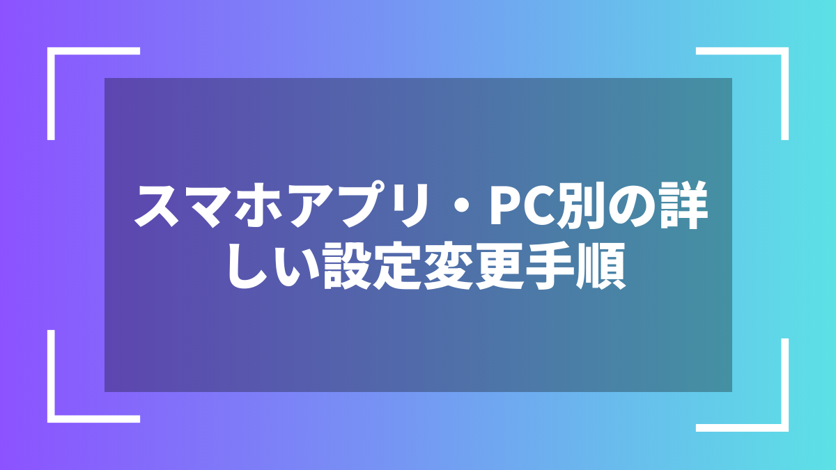 スマホアプリ・PC別の詳しい設定変更手順
