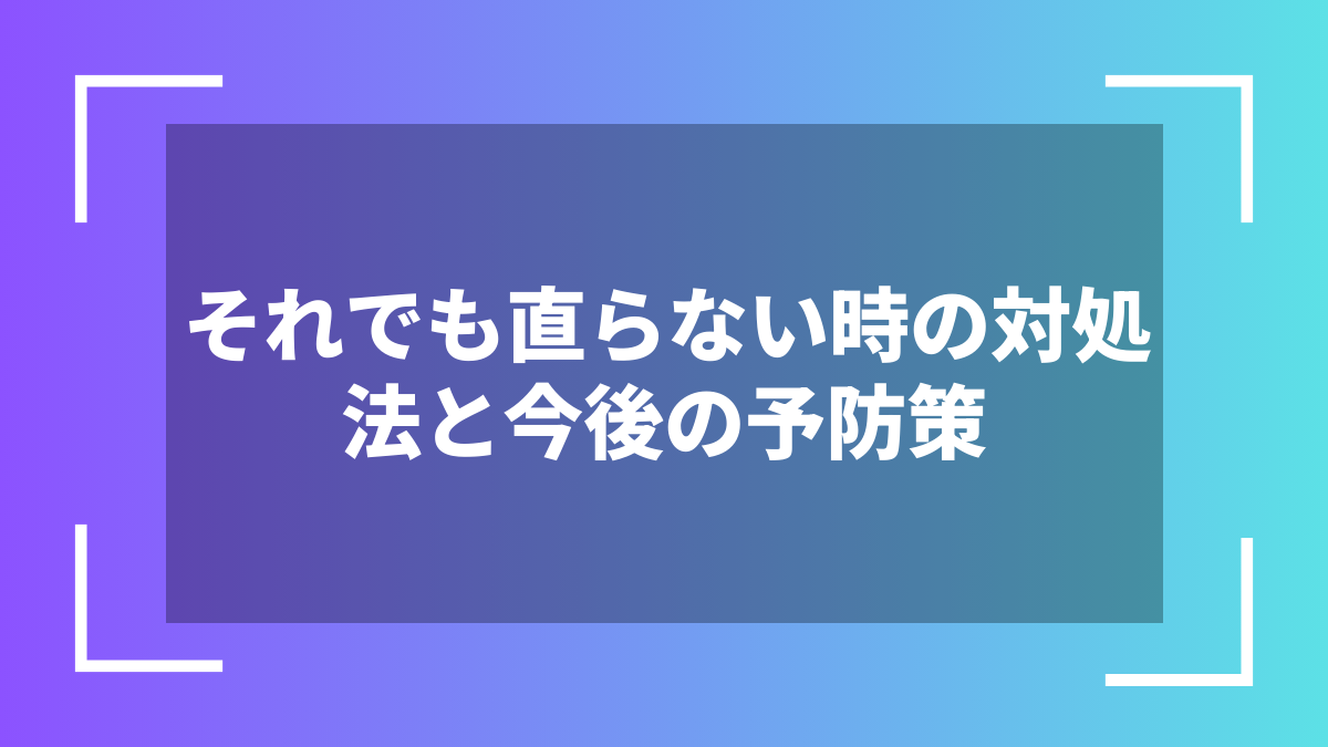 それでも直らない時の対処法と今後の予防策