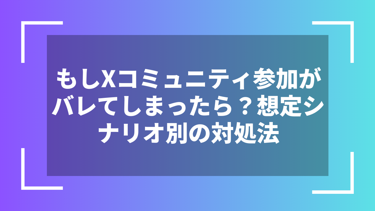 もしXコミュニティ参加がバレてしまったら?想定シナリオ別の対処法