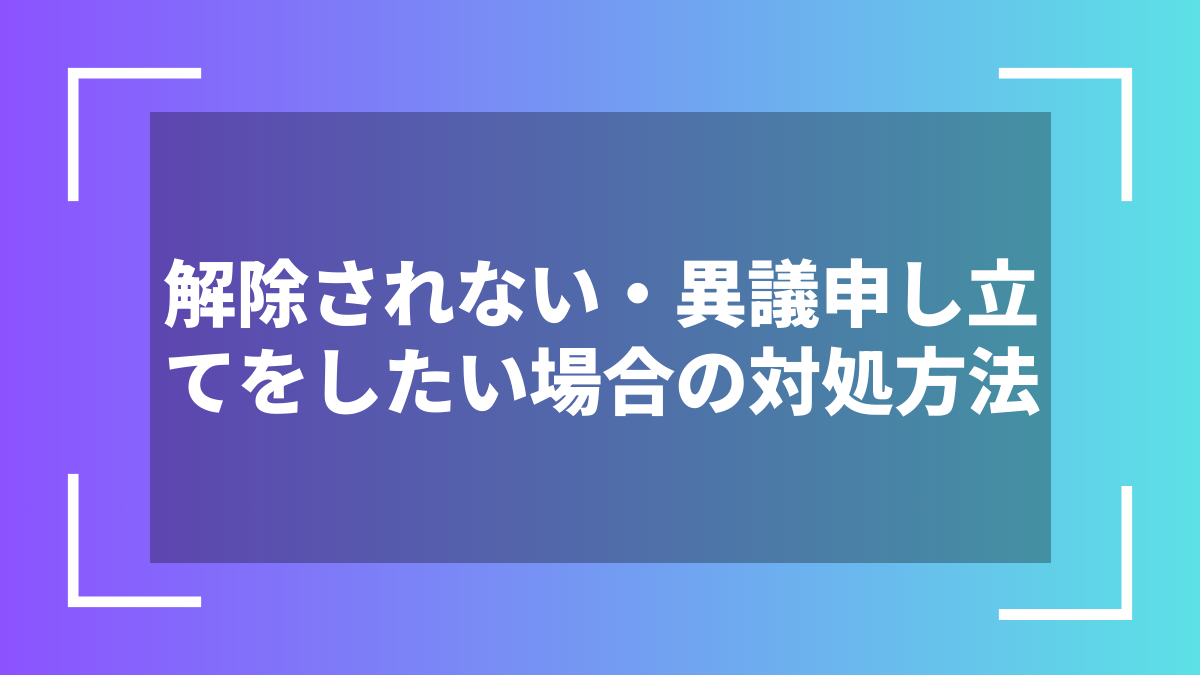 解除されない・異議申し立てをしたい場合の対処方法