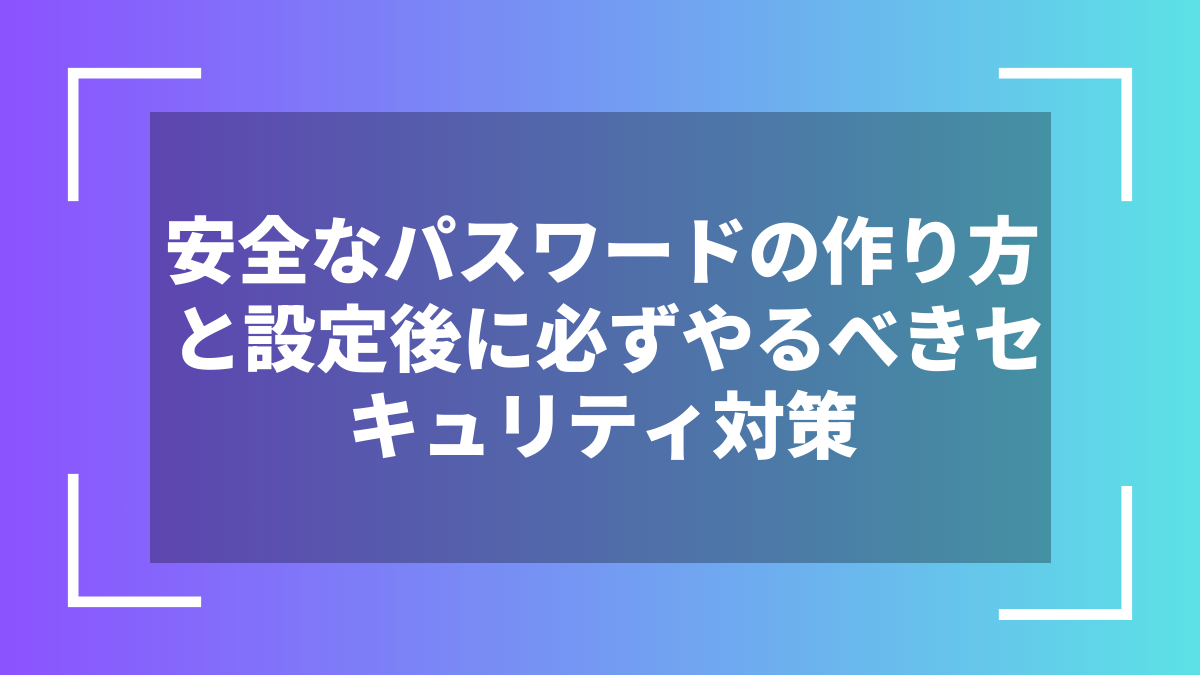 安全なパスワードの作り方と設定後に必ずやるべきセキュリティ対策