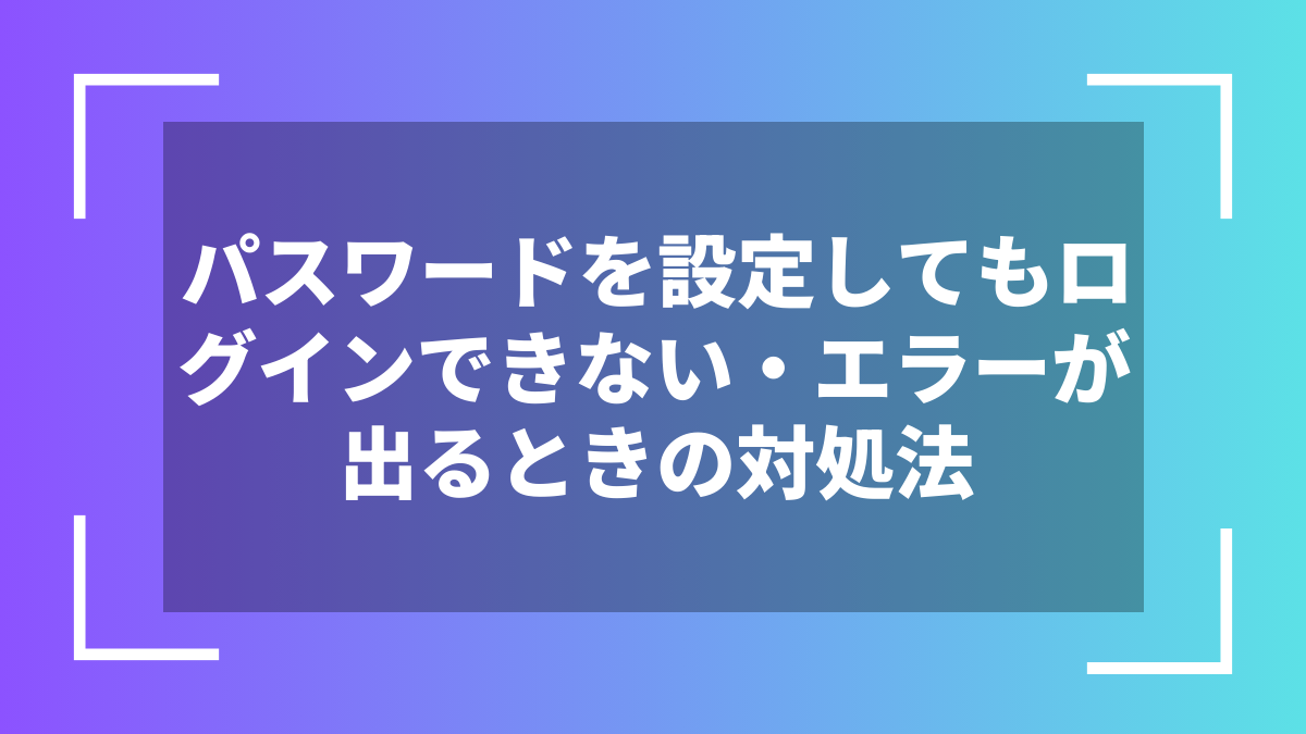 パスワードを設定してもログインできない・エラーが出るときの対処法