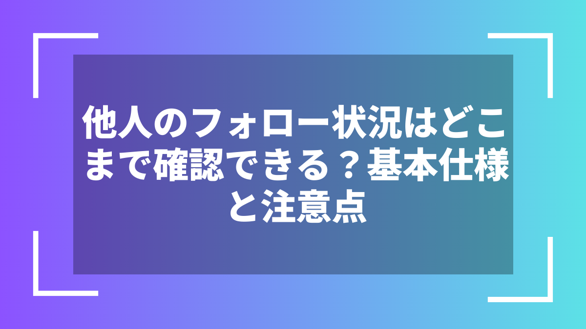 他人のフォロー状況はどこまで確認できる?基本仕様と注意点