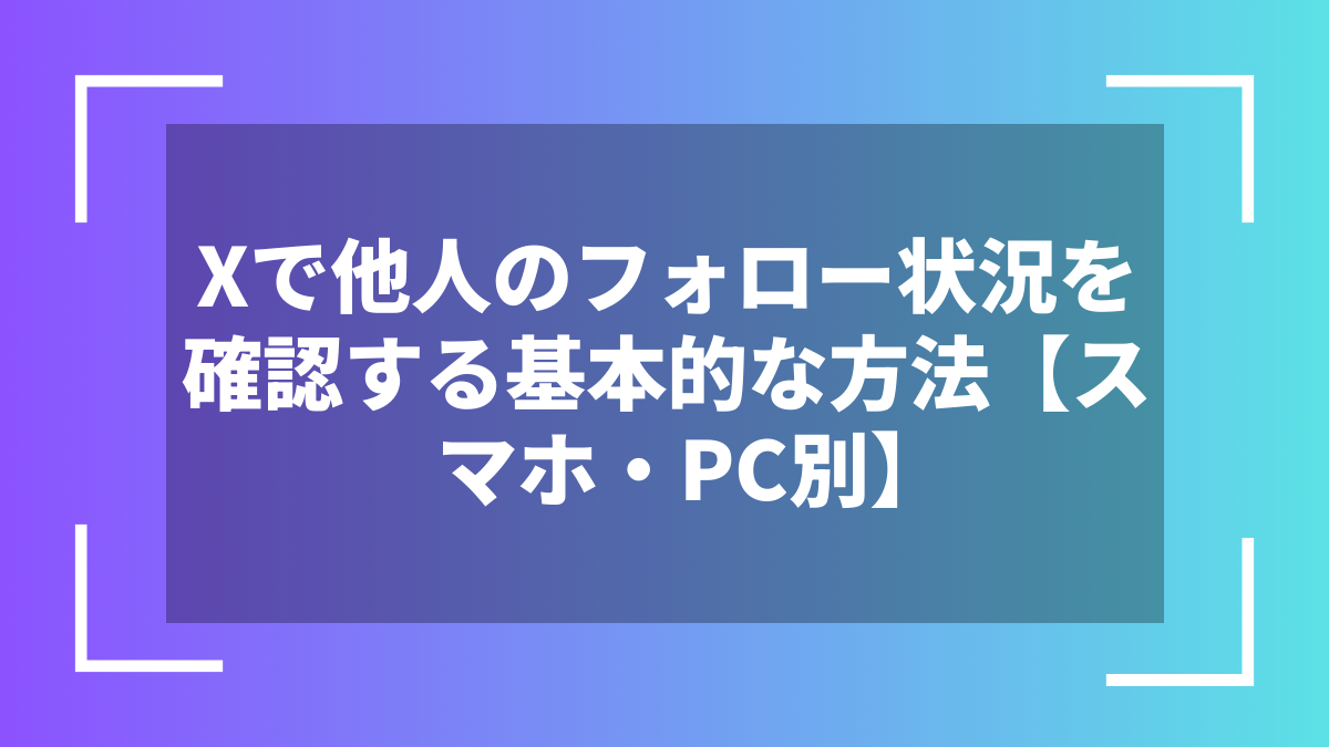Xで他人のフォロー状況を確認する基本的な方法【スマホ・PC別】