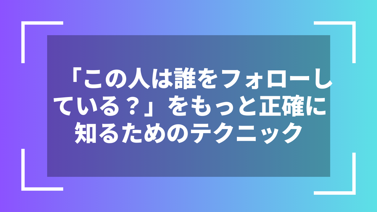 「この人は誰をフォローしている?」をもっと正確に知るためのテクニック