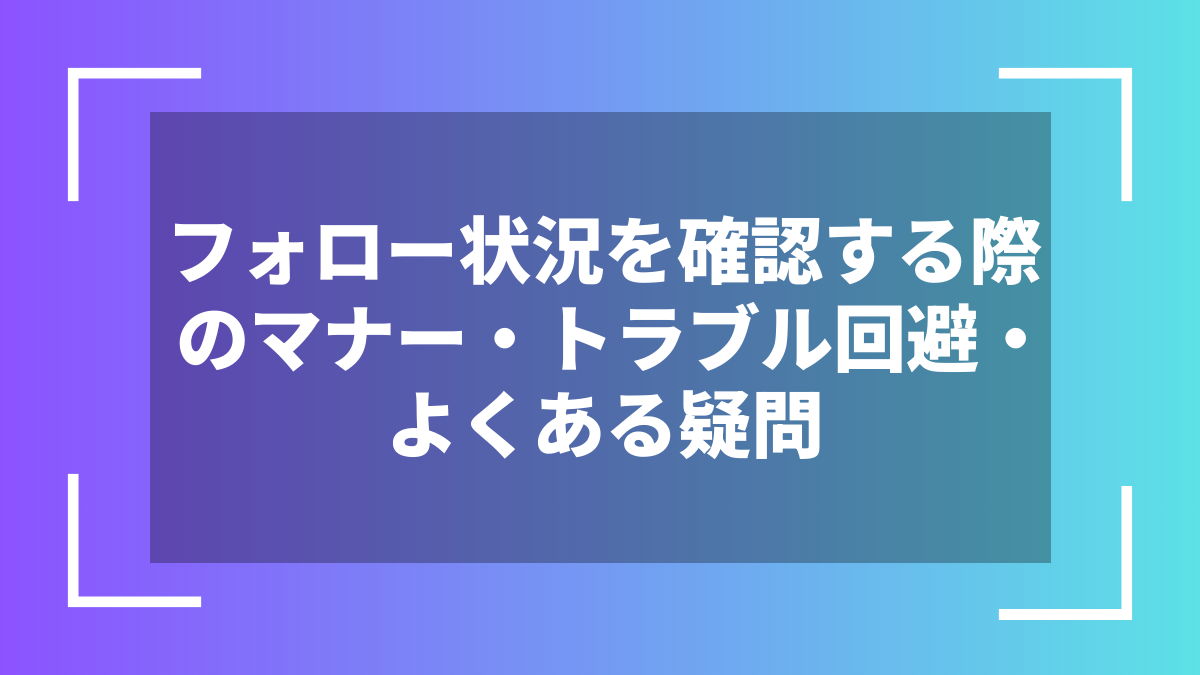 フォロー状況を確認する際のマナー・トラブル回避・よくある疑問