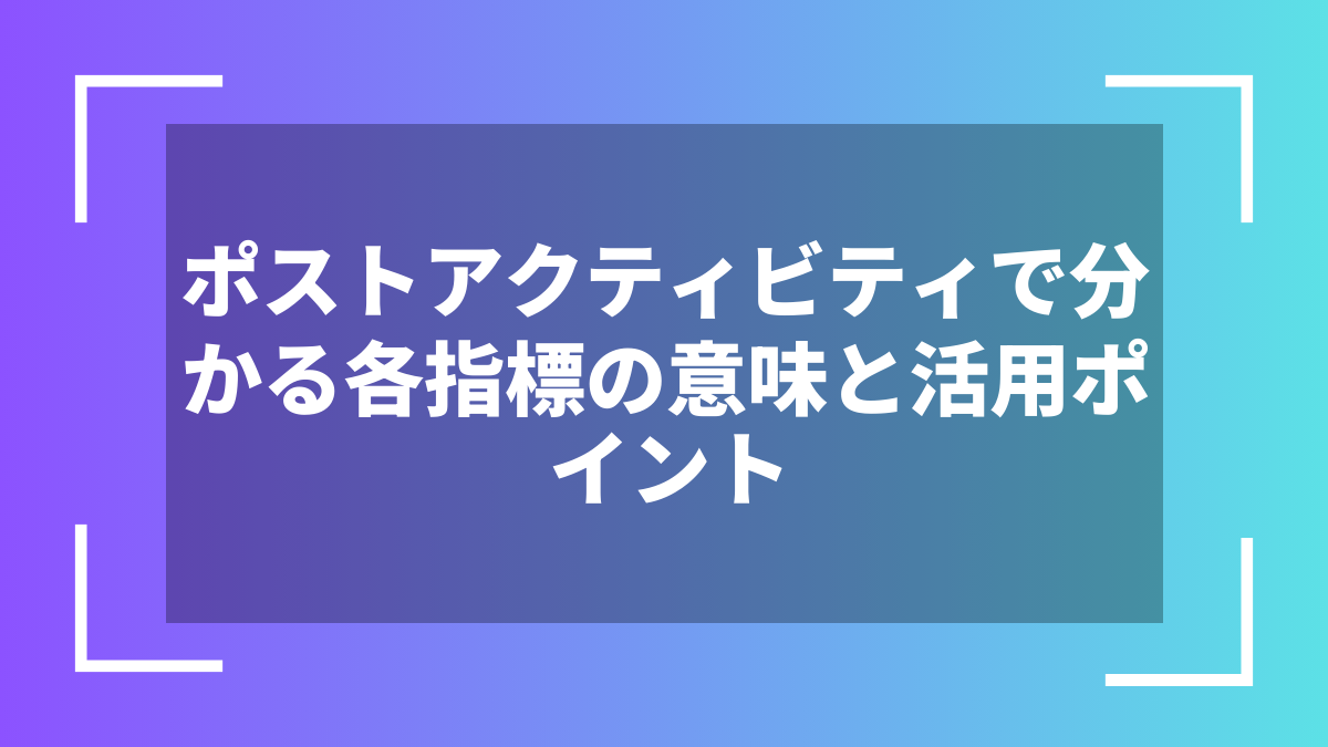 ポストアクティビティで分かる各指標の意味と活用ポイント