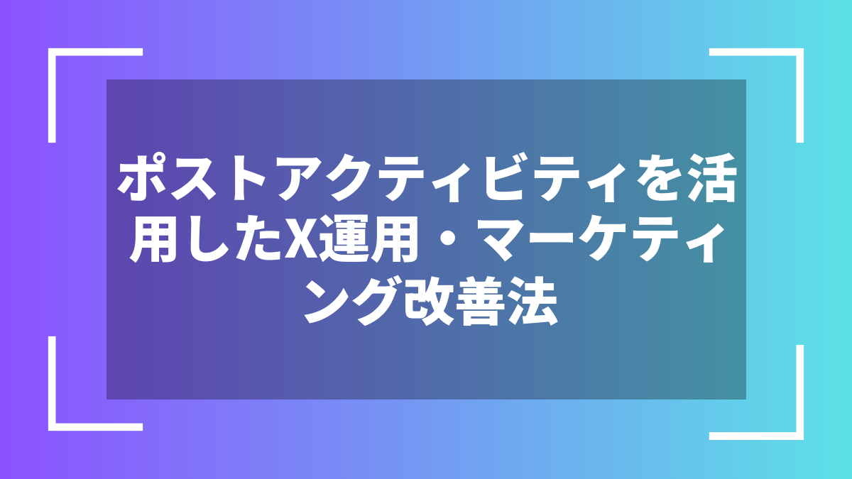 ポストアクティビティを活用したX運用・マーケティング改善法