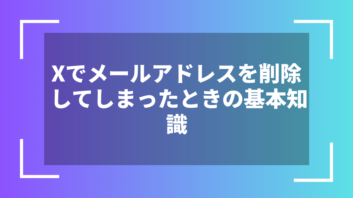 Xでメールアドレスを削除してしまったときの基本知識