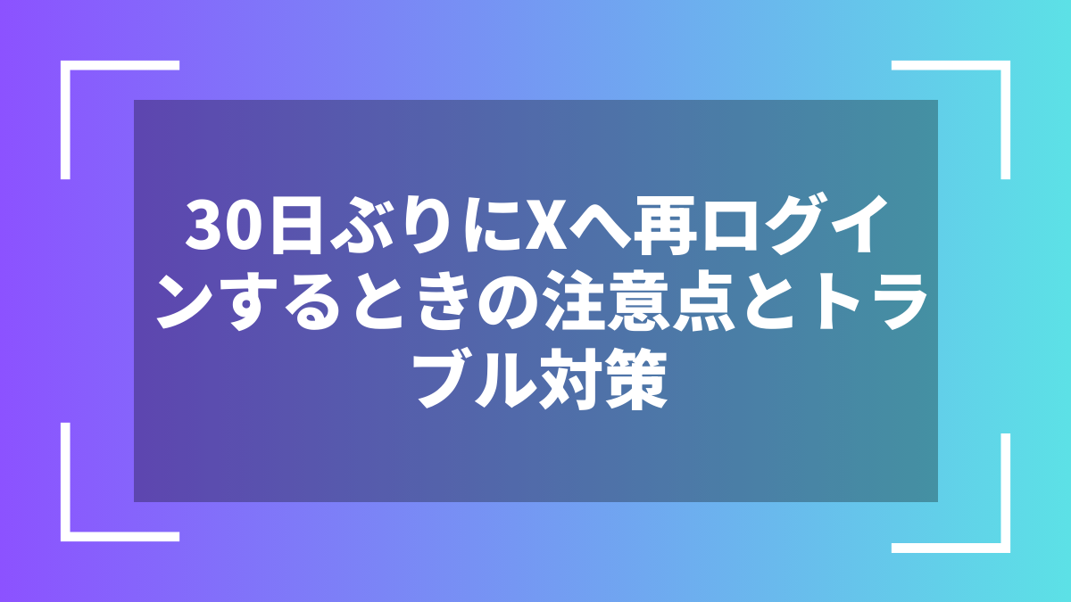 30日ぶりにXへ再ログインするときの注意点とトラブル対策