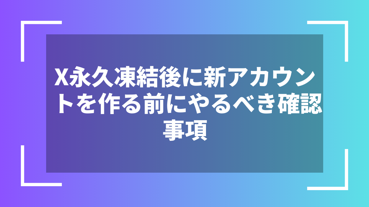 X永久凍結後に新アカウントを作る前にやるべき確認事項