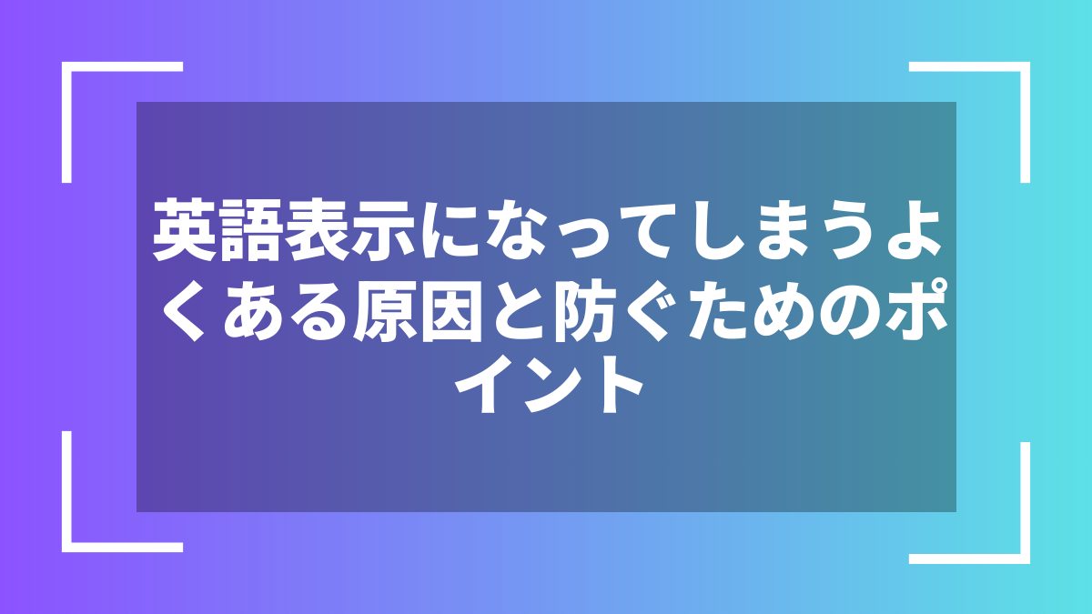 英語表示になってしまうよくある原因と防ぐためのポイント