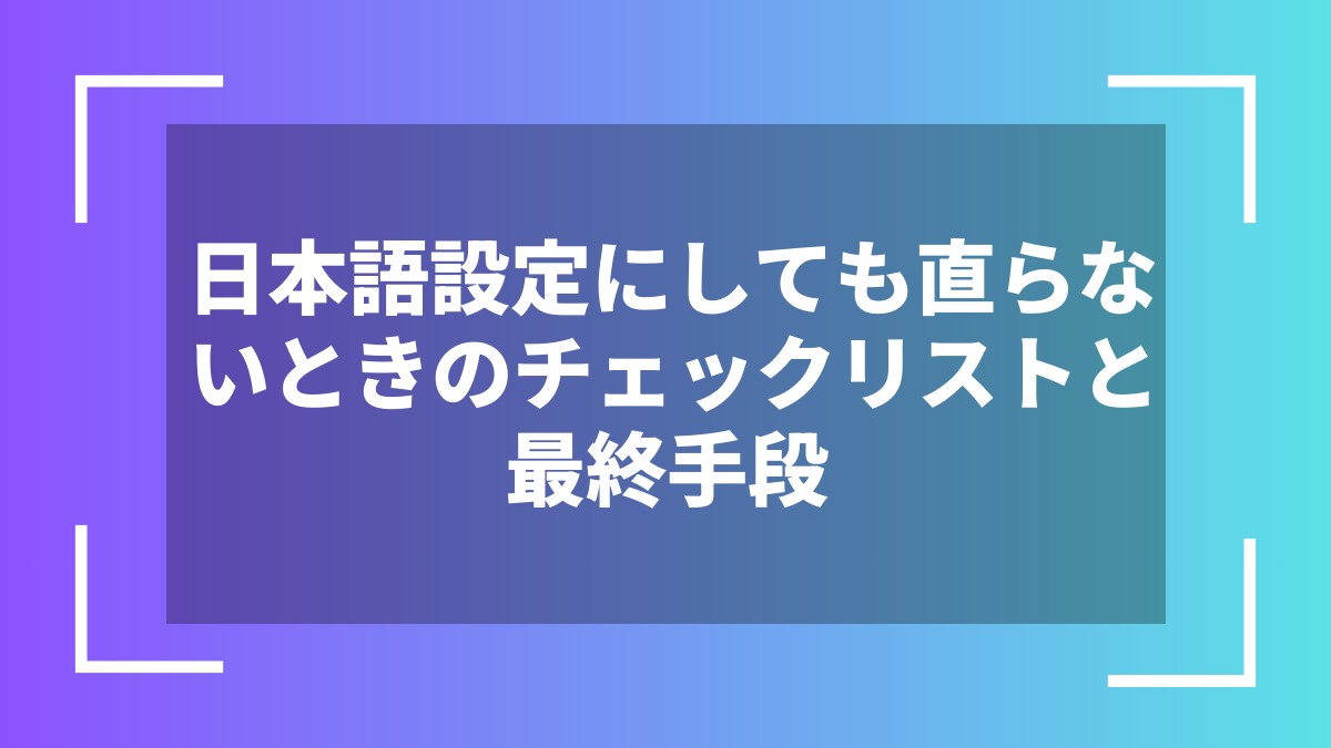 日本語設定にしても直らないときのチェックリストと最終手段