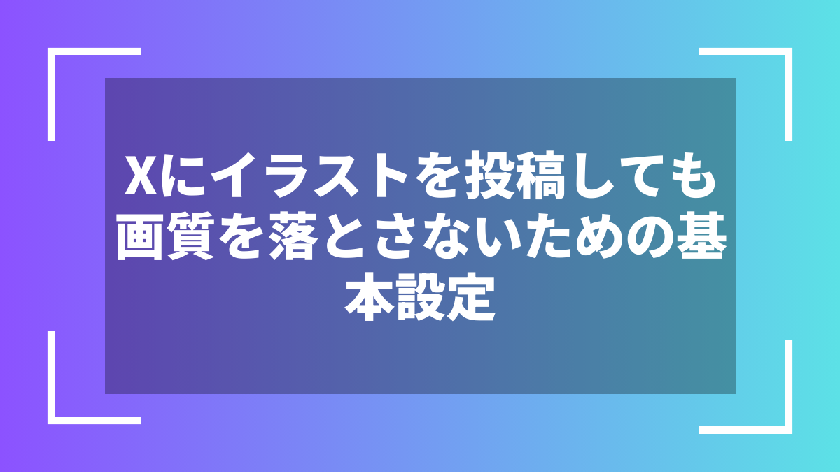 Xにイラストを投稿しても画質を落とさないための基本設定