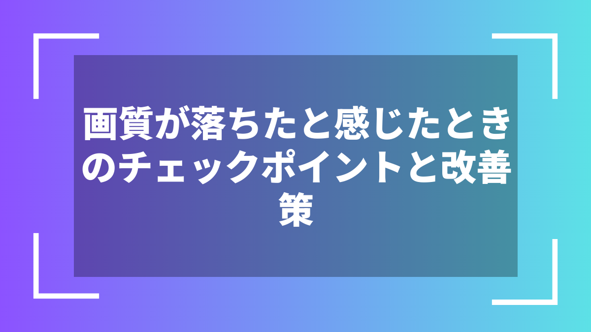 画質が落ちたと感じたときのチェックポイントと改善策