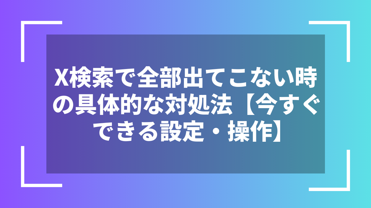 X検索で全部出てこない時の具体的な対処法【今すぐできる設定・操作】
