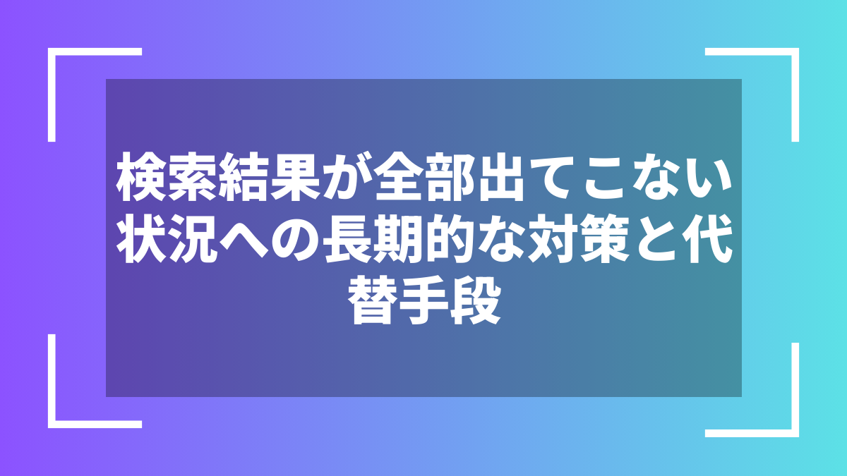 検索結果が全部出てこない状況への長期的な対策と代替手段