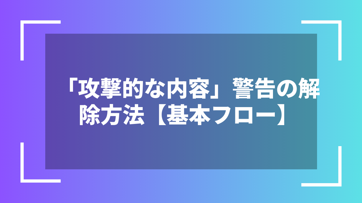 「攻撃的な内容」警告の解除方法【基本フロー】