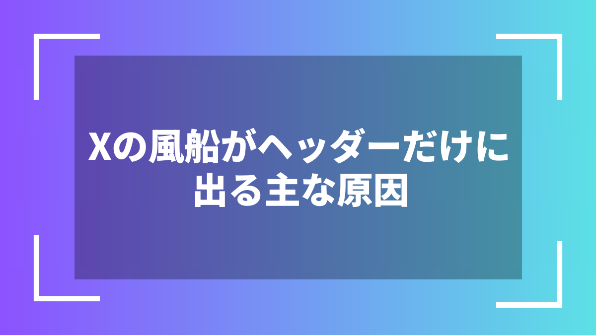 Xの風船がヘッダーだけに出る主な原因