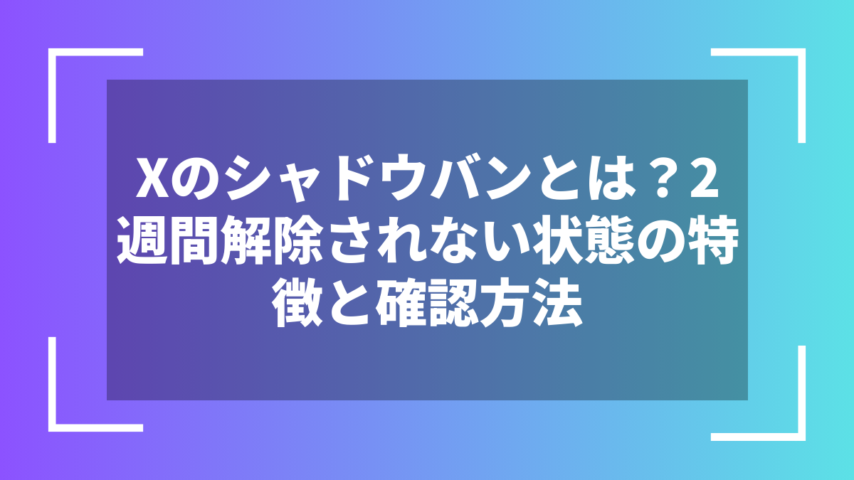 Xのシャドウバンとは？2週間解除されない状態の特徴と確認方法