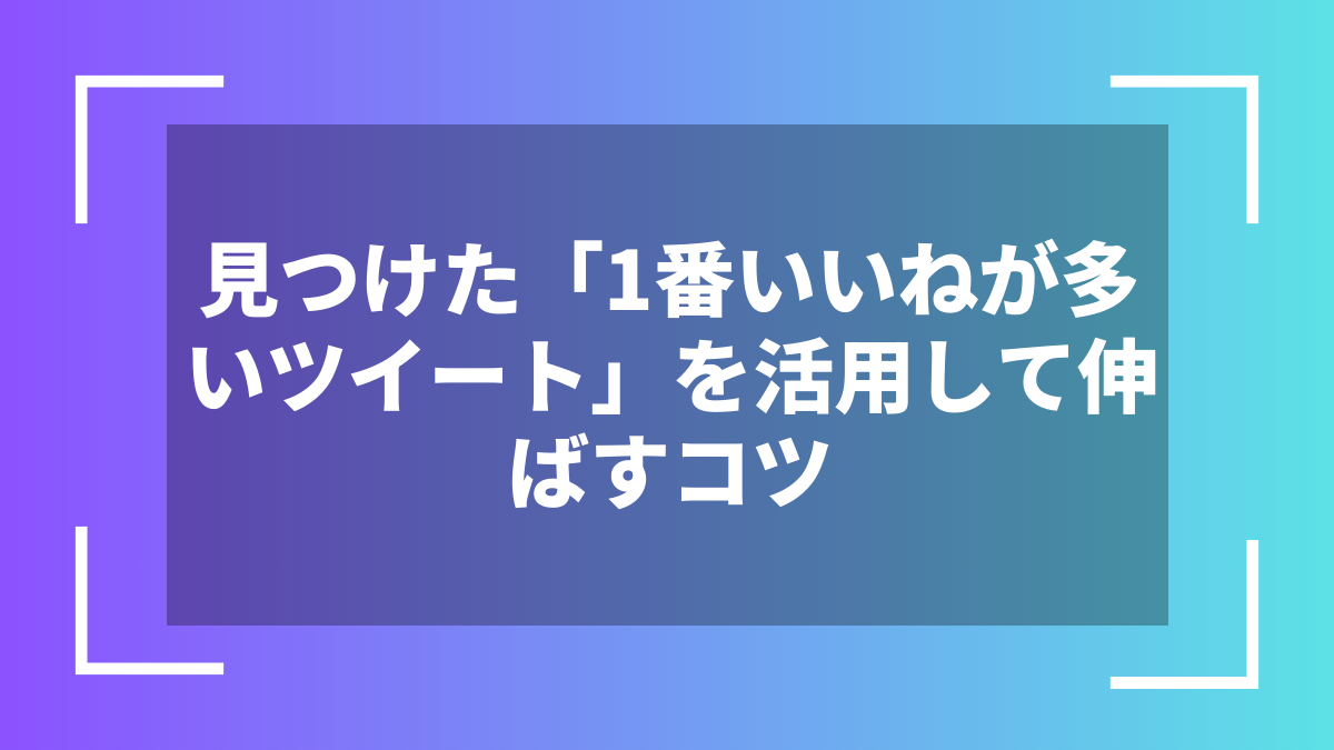 見つけた「1番いいねが多いツイート」を活用して伸ばすコツ