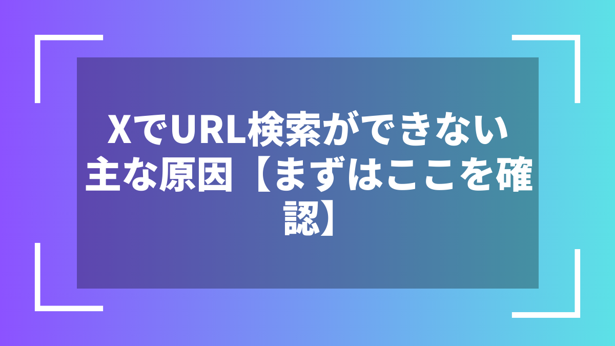 XでURL検索ができない主な原因【まずはここを確認】