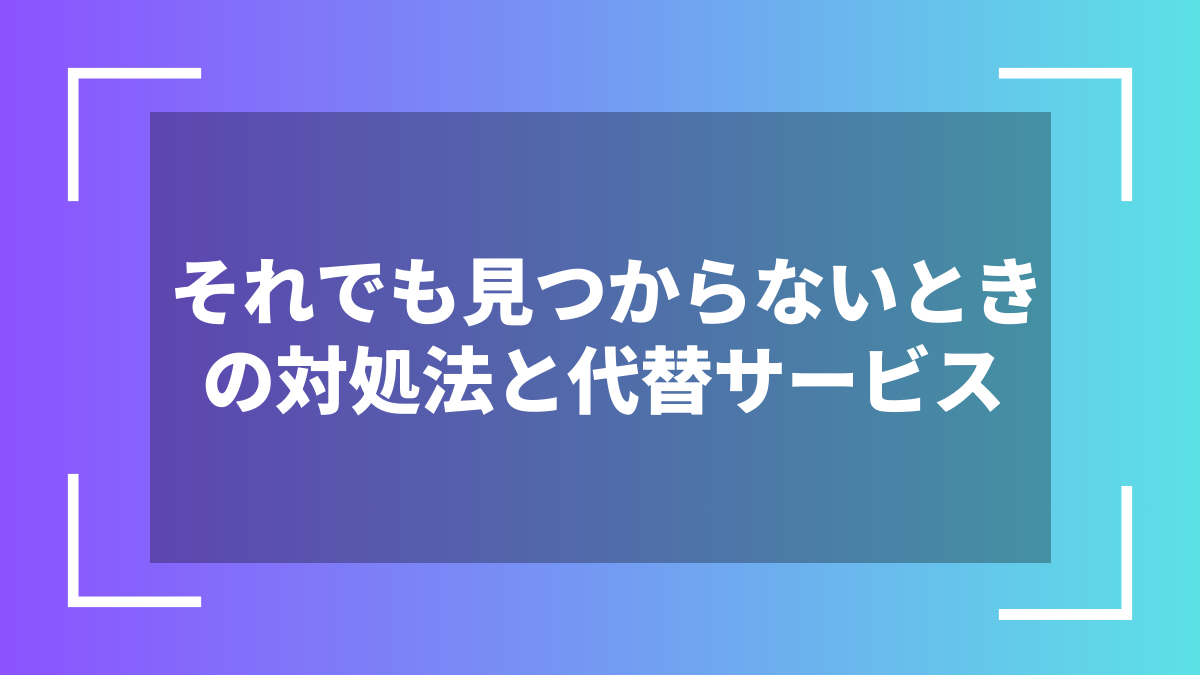それでも見つからないときの対処法と代替サービス