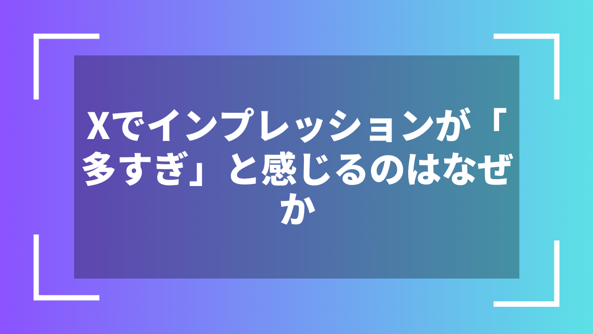 Xでインプレッションが「多すぎ」と感じるのはなぜか