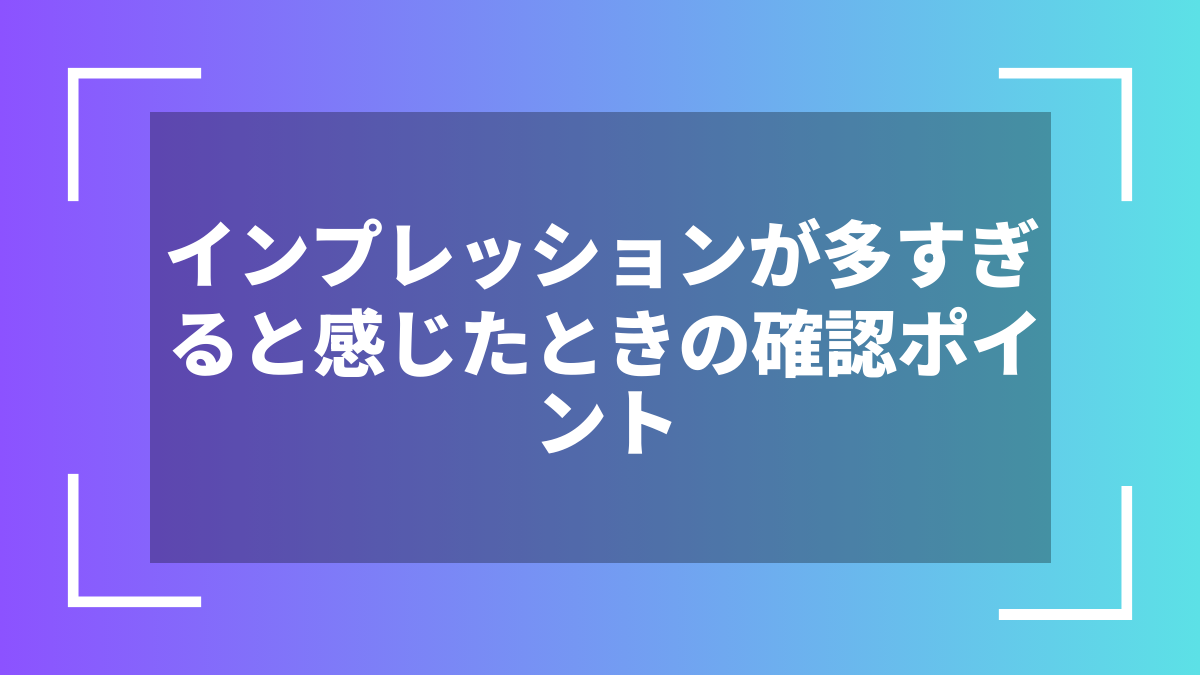 インプレッションが多すぎると感じたときの確認ポイント