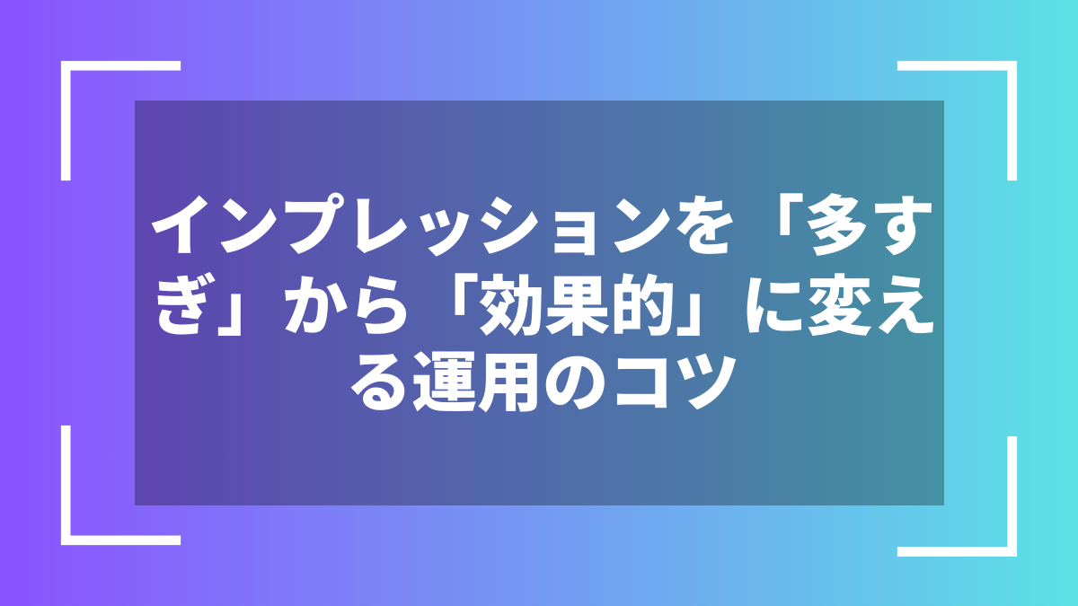 インプレッションを「多すぎ」から「効果的」に変える運用のコツ