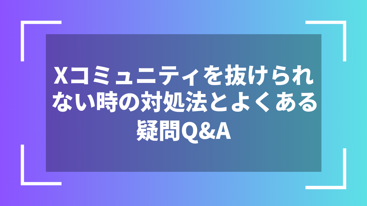 Xコミュニティを抜けられない時の対処法とよくある疑問Q&A