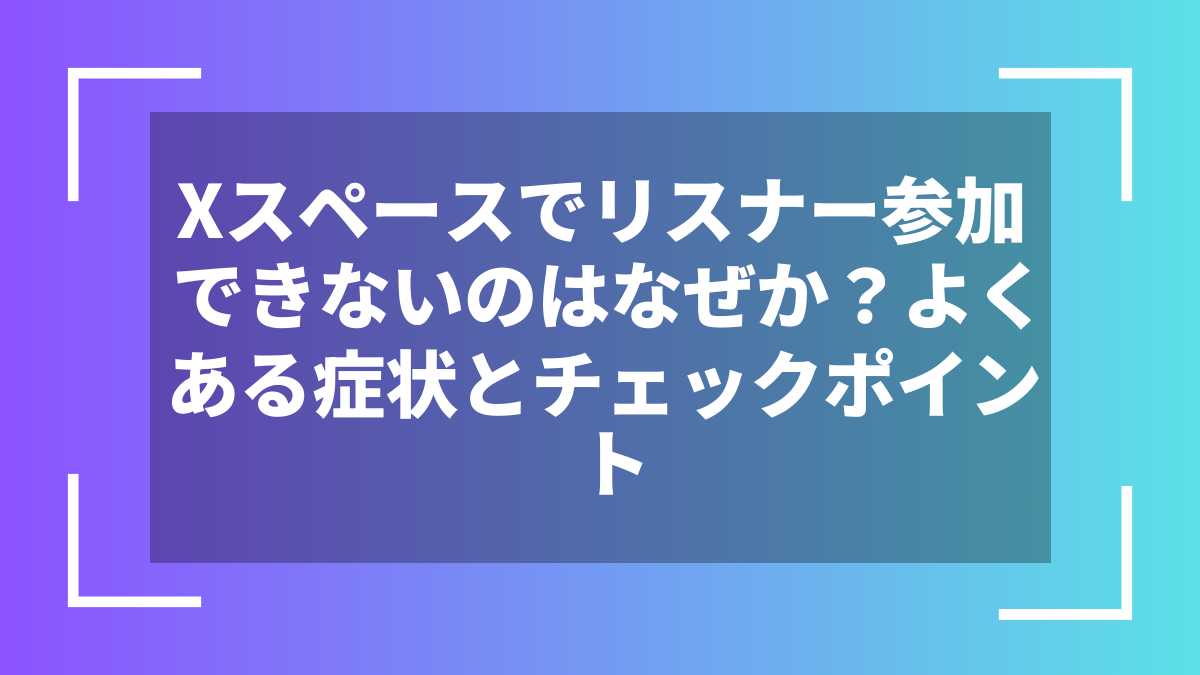 Xスペースでリスナー参加できないのはなぜか?よくある症状とチェックポイント