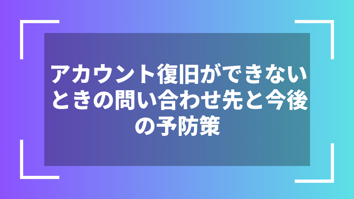アカウント復旧ができないときの問い合わせ先と今後の予防策