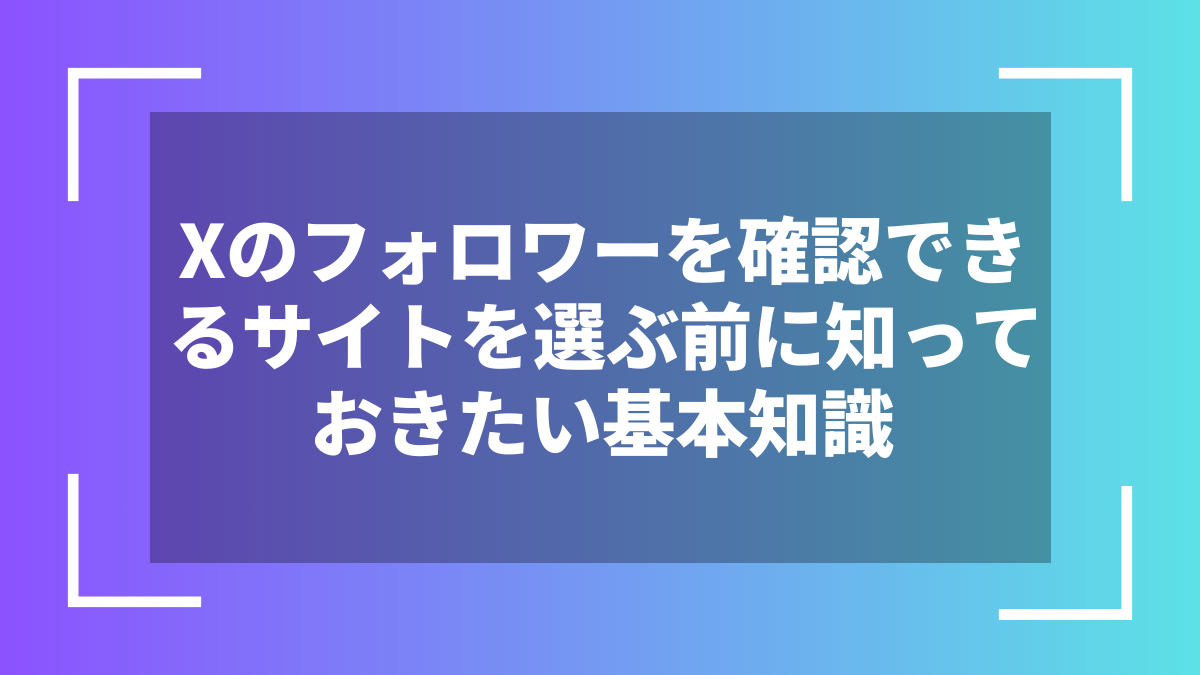 Xのフォロワーを確認できるサイトを選ぶ前に知っておきたい基本知識