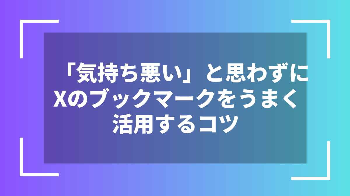 「気持ち悪い」と思わずにXのブックマークをうまく活用するコツ