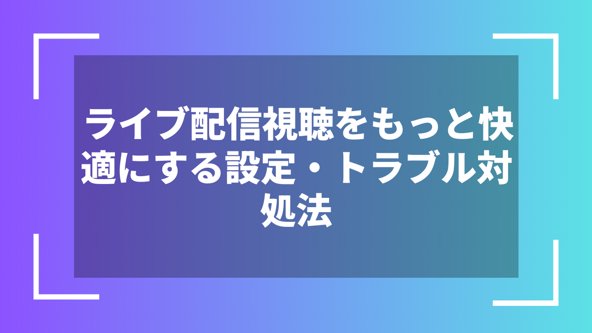ライブ配信視聴をもっと快適にする設定・トラブル対処法