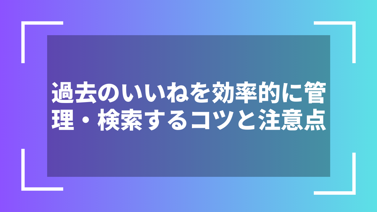 過去のいいねを効率的に管理・検索するコツと注意点