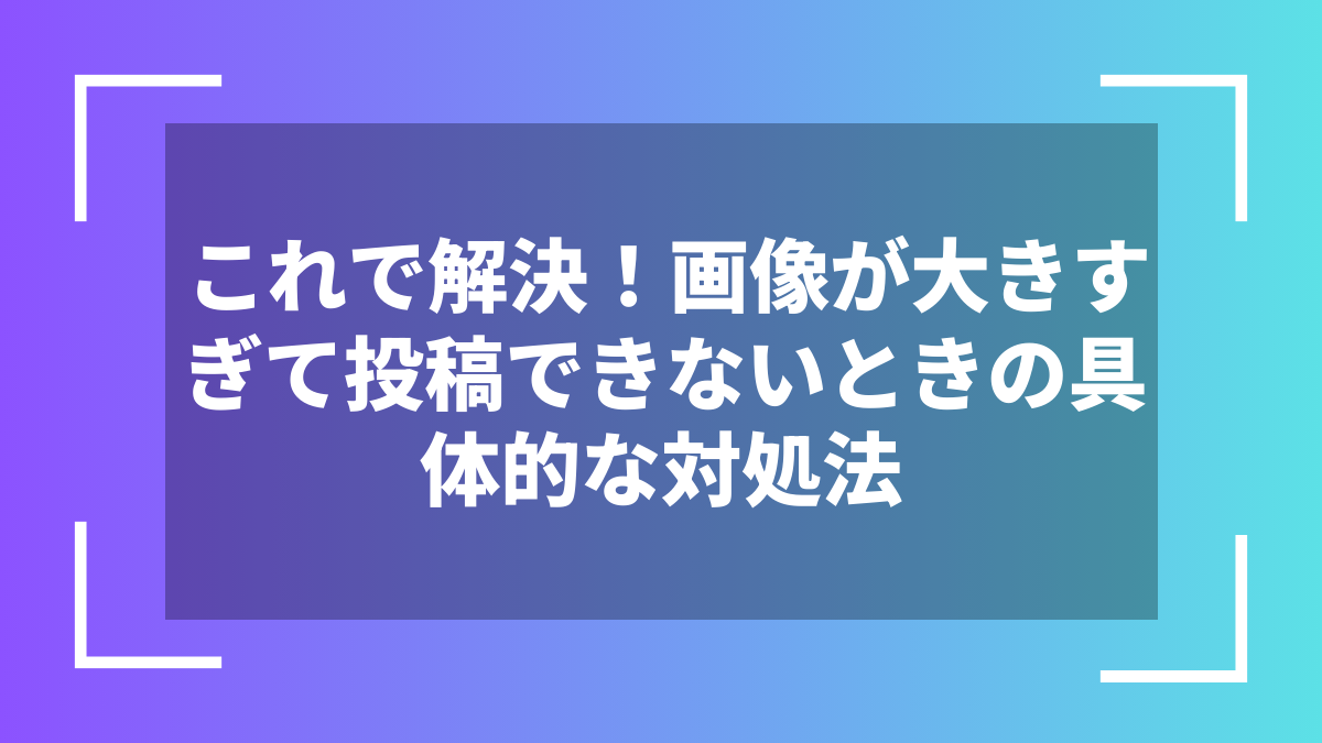 これで解決!画像が大きすぎて投稿できないときの具体的な対処法