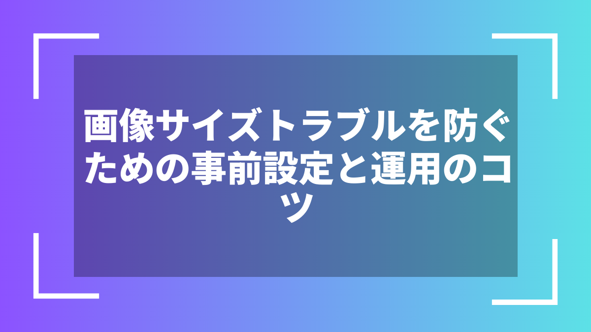 画像サイズトラブルを防ぐための事前設定と運用のコツ